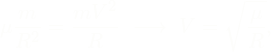 \[ \mu\frac{m}{R^2} =  \frac{mV^2}{R} \  \longrightarrow \  V = \sqrt{\frac{\mu}{R}},\]