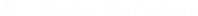 \[R - \text{Scalar Curvature}\]