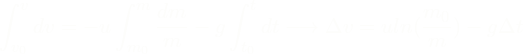 \[\int_{v_{0}}^{v}dv = -u\int_{m_{0}}^{m} \frac{dm}{m} - g\int_{t_{0}}^{t}dt \longrightarrow {\Delta}{v} = {u}{ln(\frac{m_{0}}{m}) - g\Delta{t}\]